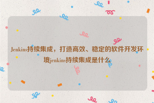 Jenkins持续集成，打造高效、稳定的软件开发环境jenkins持续集成是什么
