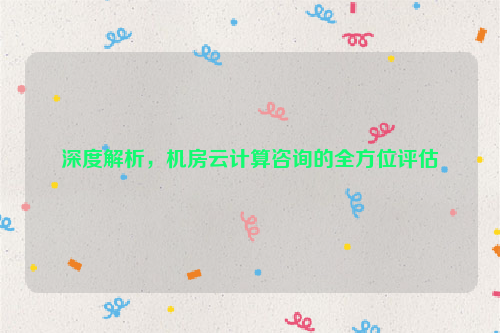 深度解析，机房云计算咨询的全方位评估