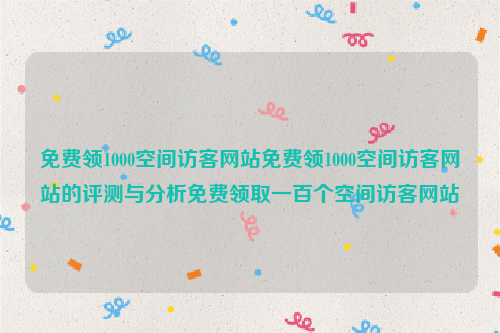 免费领1000空间访客网站免费领1000空间访客网站的评测与分析免费领取一百个空间访客网站