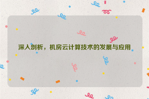 深入剖析，机房云计算技术的发展与应用