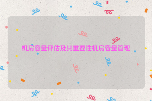 机房容量评估及其重要性机房容量管理