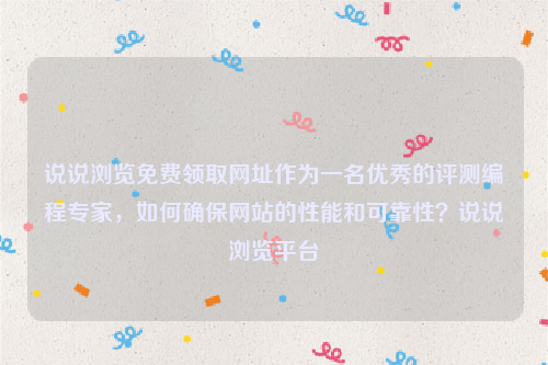 说说浏览免费领取网址作为一名优秀的评测编程专家，如何确保网站的性能和可靠性？说说浏览平台