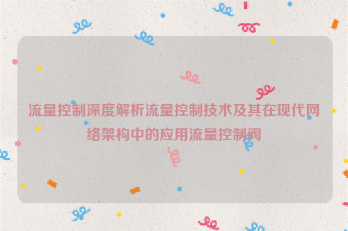 流量控制深度解析流量控制技术及其在现代网络架构中的应用流量控制阀