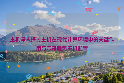 主机深入探讨主机在现代计算环境中的关键作用与未来趋势主机配置