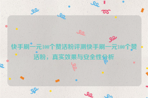快手刷一元100个赞活粉评测快手刷一元100个赞活粉，真实效果与安全性分析