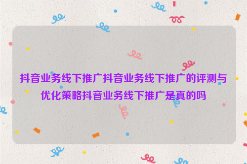 抖音业务线下推广抖音业务线下推广的评测与优化策略抖音业务线下推广是真的吗