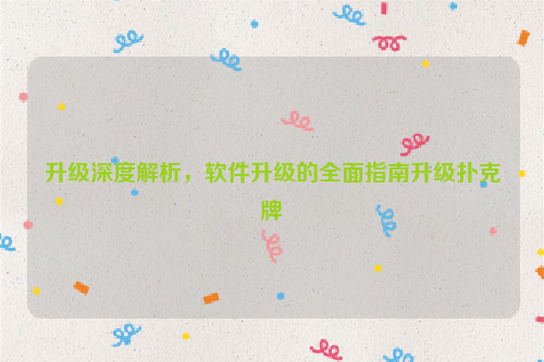 升级深度解析，软件升级的全面指南升级扑克牌