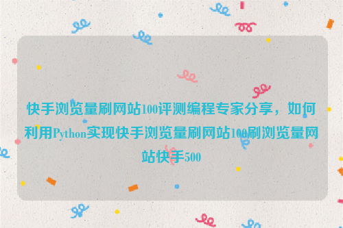 快手浏览量刷网站100评测编程专家分享，如何利用Python实现快手浏览量刷网站100刷浏览量网站快手500