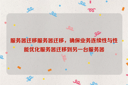 服务器迁移服务器迁移，确保业务连续性与性能优化服务器迁移到另一台服务器