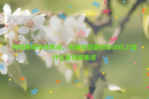 持续集成持续集成，构建和部署的自动化之路什么是持续集成
