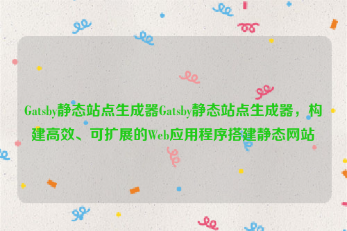 Gatsby静态站点生成器Gatsby静态站点生成器，构建高效、可扩展的Web应用程序搭建静态网站