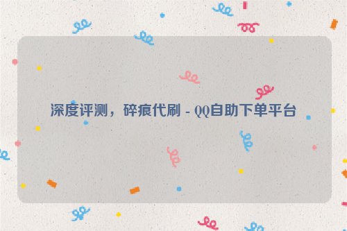 深度评测，碎痕代刷 - QQ自助下单平台
