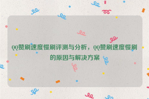 QQ赞刷速度慢刷评测与分析，QQ赞刷速度慢刷的原因与解决方案