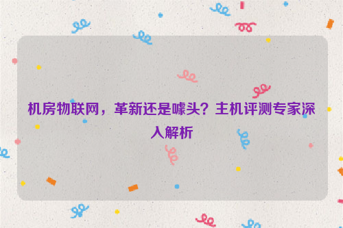 机房物联网，革新还是噱头？主机评测专家深入解析