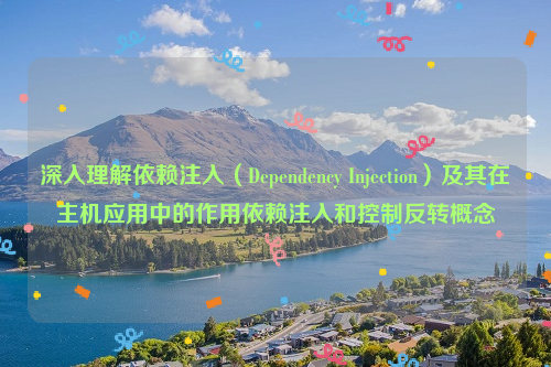深入理解依赖注入（Dependency Injection）及其在主机应用中的作用依赖注入和控制反转概念