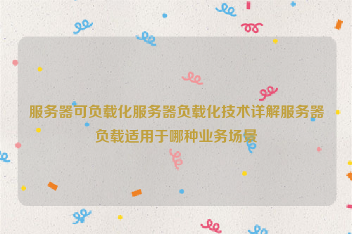 服务器可负载化服务器负载化技术详解服务器负载适用于哪种业务场景