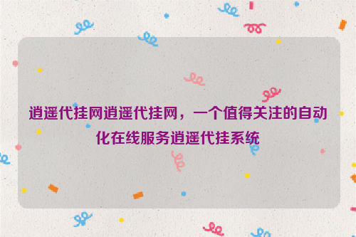 逍遥代挂网逍遥代挂网，一个值得关注的自动化在线服务逍遥代挂系统