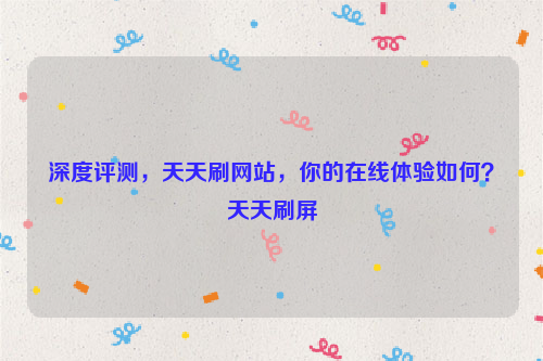 深度评测，天天刷网站，你的在线体验如何？天天刷屏