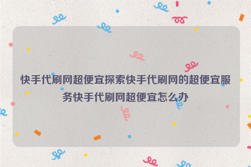 快手代刷网超便宜探索快手代刷网的超便宜服务快手代刷网超便宜怎么办