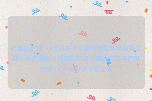 抖音投放量 100元得多少个赞从数据驱动的角度评估抖音投放量与获得赞数之间的关系抖音投放量 100元得多少个赞正常