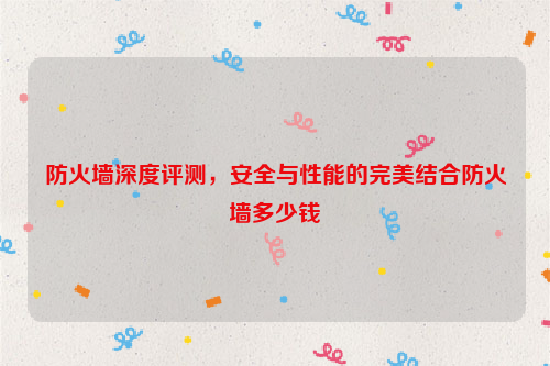 防火墙深度评测，安全与性能的完美结合防火墙多少钱