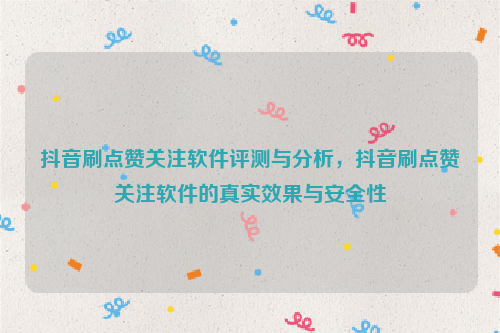 抖音刷点赞关注软件评测与分析，抖音刷点赞关注软件的真实效果与安全性