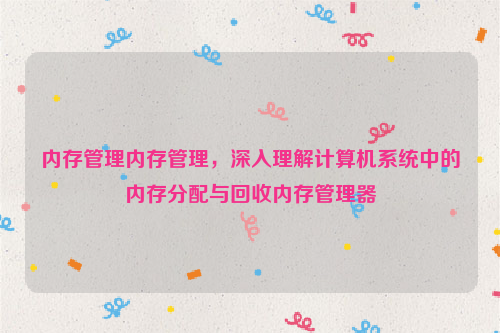 内存管理内存管理，深入理解计算机系统中的内存分配与回收内存管理器