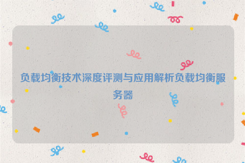 负载均衡技术深度评测与应用解析负载均衡服务器