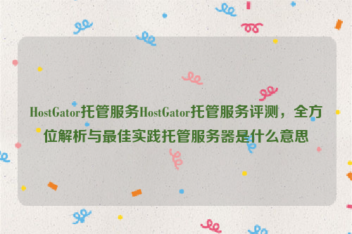 HostGator托管服务HostGator托管服务评测，全方位解析与最佳实践托管服务器是什么意思