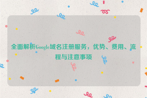 全面解析Google域名注册服务，优势、费用、流程与注意事项