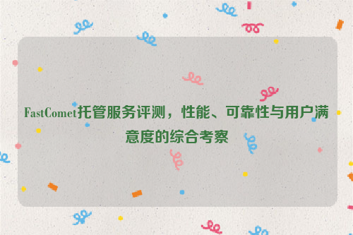 FastComet托管服务评测，性能、可靠性与用户满意度的综合考察