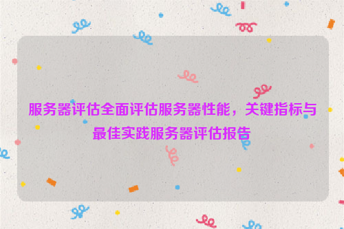 服务器评估全面评估服务器性能，关键指标与最佳实践服务器评估报告
