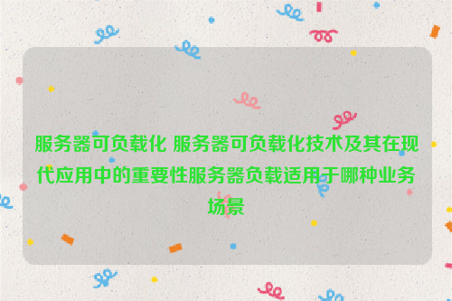 服务器可负载化 服务器可负载化技术及其在现代应用中的重要性服务器负载适用于哪种业务场景