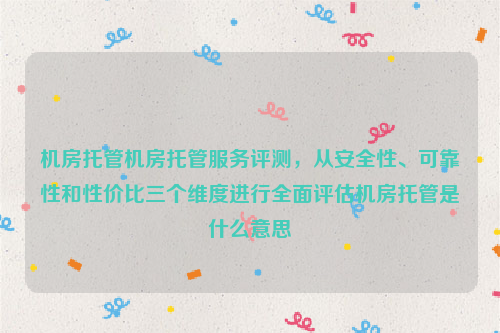 机房托管机房托管服务评测，从安全性、可靠性和性价比三个维度进行全面评估机房托管是什么意思
