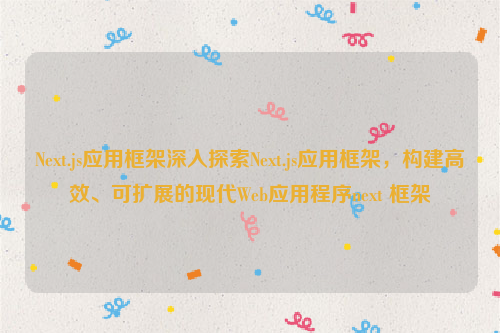 Next.js应用框架深入探索Next.js应用框架，构建高效、可扩展的现代Web应用程序next 框架