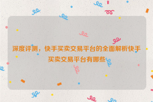 深度评测，快手买卖交易平台的全面解析快手买卖交易平台有哪些