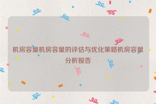 机房容量机房容量的评估与优化策略机房容量分析报告