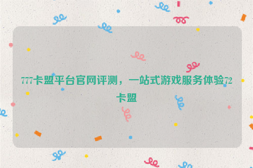 777卡盟平台官网评测，一站式游戏服务体验72卡盟