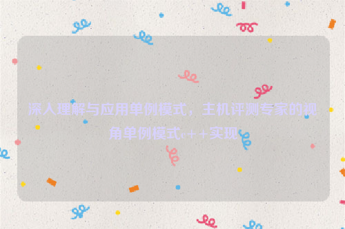 深入理解与应用单例模式，主机评测专家的视角单例模式c++实现