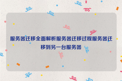 服务器迁移全面解析服务器迁移过程服务器迁移到另一台服务器
