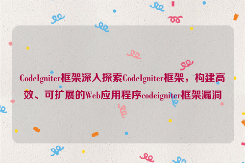 CodeIgniter框架深入探索CodeIgniter框架，构建高效、可扩展的Web应用程序codeigniter框架漏洞