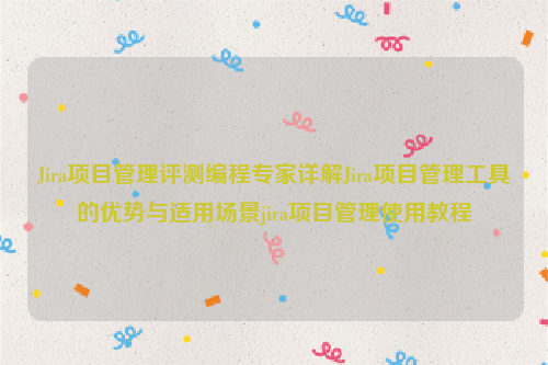 Jira项目管理评测编程专家详解Jira项目管理工具的优势与适用场景jira项目管理使用教程