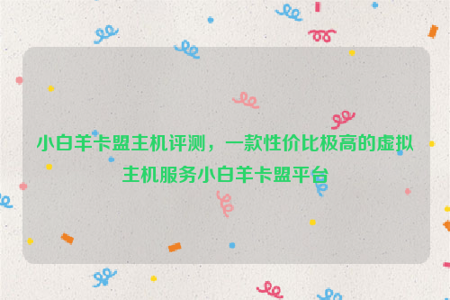 小白羊卡盟主机评测，一款性价比极高的虚拟主机服务小白羊卡盟平台