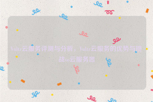 Vultr云服务评测与分析，Vultr云服务的优势与挑战vo云服务器