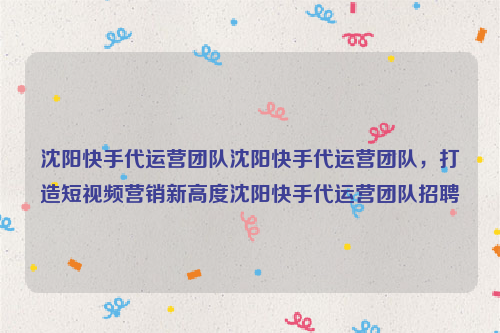 沈阳快手代运营团队沈阳快手代运营团队，打造短视频营销新高度沈阳快手代运营团队招聘