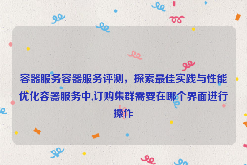容器服务容器服务评测，探索最佳实践与性能优化容器服务中,订购集群需要在哪个界面进行操作