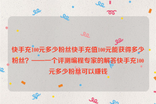 快手充100元多少粉丝快手充值100元能获得多少粉丝？——一个评测编程专家的解答快手充100元多少粉丝可以赚钱