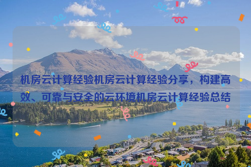 机房云计算经验机房云计算经验分享，构建高效、可靠与安全的云环境机房云计算经验总结