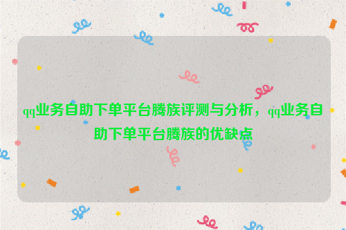 qq业务自助下单平台腾族评测与分析，qq业务自助下单平台腾族的优缺点