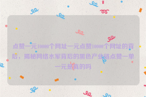 点赞一元10000个网址一元点赞10000个网址的背后，揭秘网络水军背后的黑色产业链点赞一单一元是真的吗